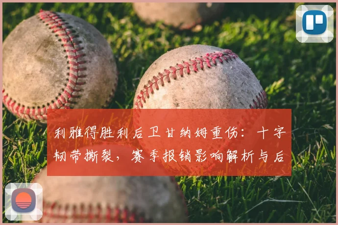 利雅得胜利后卫甘纳姆重伤:十字韧带撕裂,赛季报销影响解析与后防调整方案