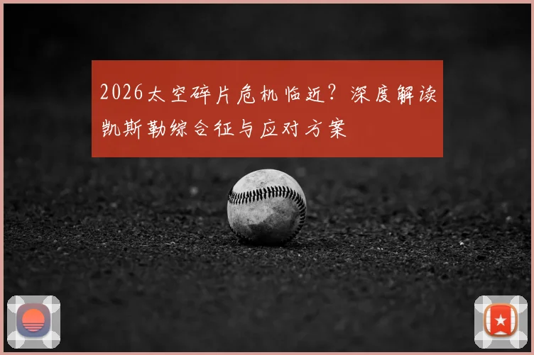 2026太空碎片危机临近？深度解读凯斯勒综合征与应对方案