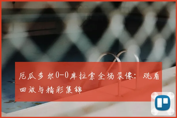 厄瓜多尔0-0库拉索全场录像:观看回放与精彩集锦