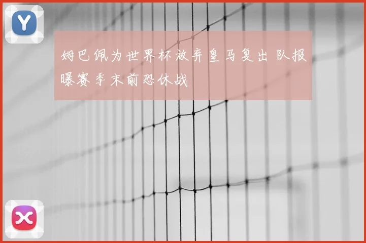 姆巴佩为世界杯放弃皇马复出 队报曝赛季末前恐休战