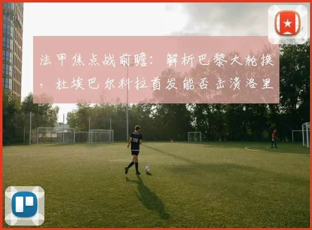 法甲焦点战前瞻:解析巴黎大轮换,杜埃巴尔科拉首发能否击溃洛里昂?