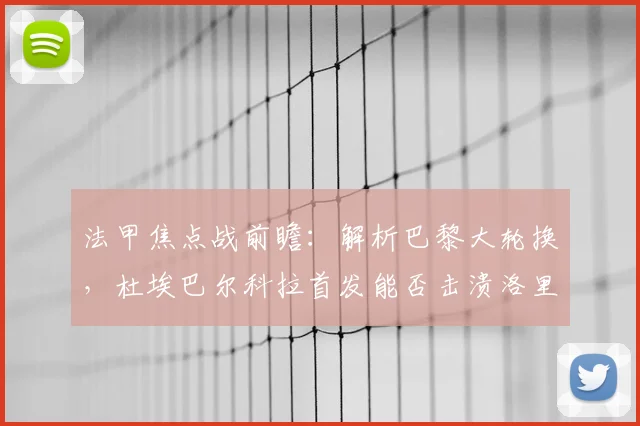 法甲焦点战前瞻：解析巴黎大轮换，杜埃巴尔科拉首发能否击溃洛里昂？
