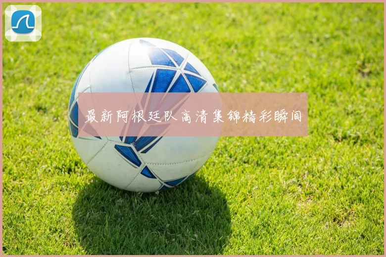 最新阿根廷队高清集锦精彩瞬间