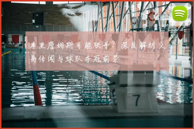 库里詹姆斯可能联手？深度解析交易传闻与球队夺冠前景