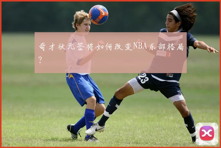 奇才状元签将如何改变NBA东部格局？