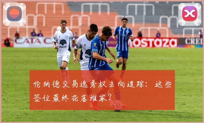 伦纳德交易选秀权去向追踪：这些签位最终花落谁家？
