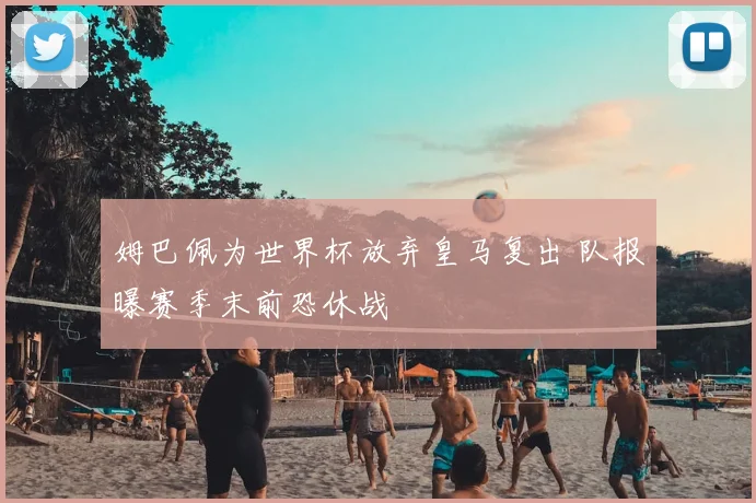 姆巴佩为世界杯放弃皇马复出 队报曝赛季末前恐休战