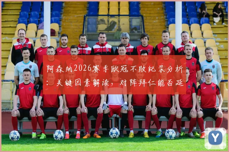 阿森纳2026赛季欧冠不败纪录分析：关键因素解读，对阵拜仁能否延续？创队史纪录背后的球队状态评估