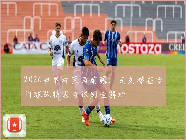 2026世界杯黑马前瞻：五支潜在冷门球队特点与识别全解析