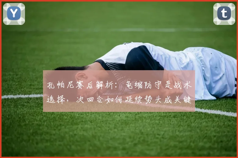 孔帕尼赛后解析：龟缩防守是战术选择，次回合如何延续势头成关键