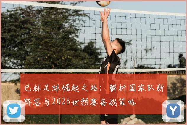 巴林足球崛起之路：解析国家队新阵容与2026世预赛备战策略
