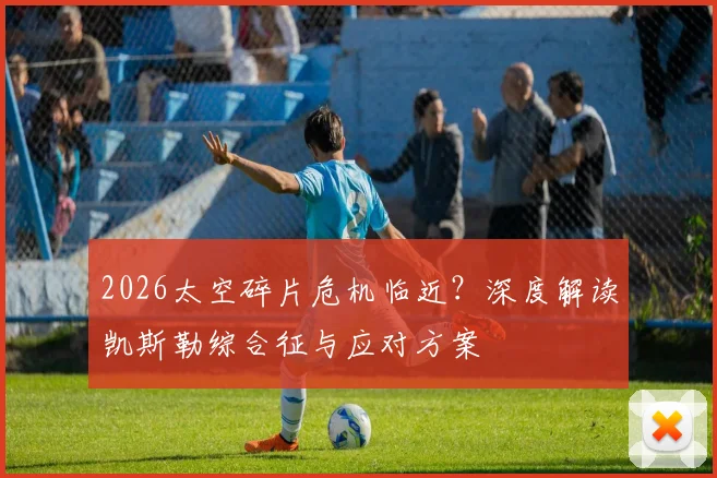 2026太空碎片危机临近？深度解读凯斯勒综合征与应对方案