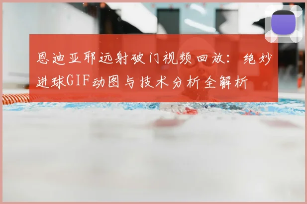 恩迪亚耶远射破门视频回放：绝妙进球GIF动图与技术分析全解析
