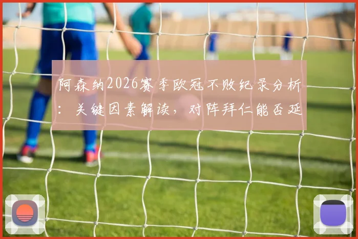 阿森纳2026赛季欧冠不败纪录分析：关键因素解读，对阵拜仁能否延续？创队史纪录背后的球队状态评估