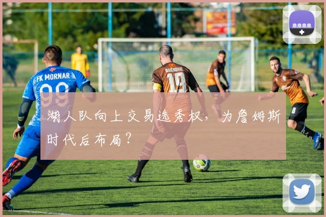 湖人队向上交易选秀权，为詹姆斯时代后布局？