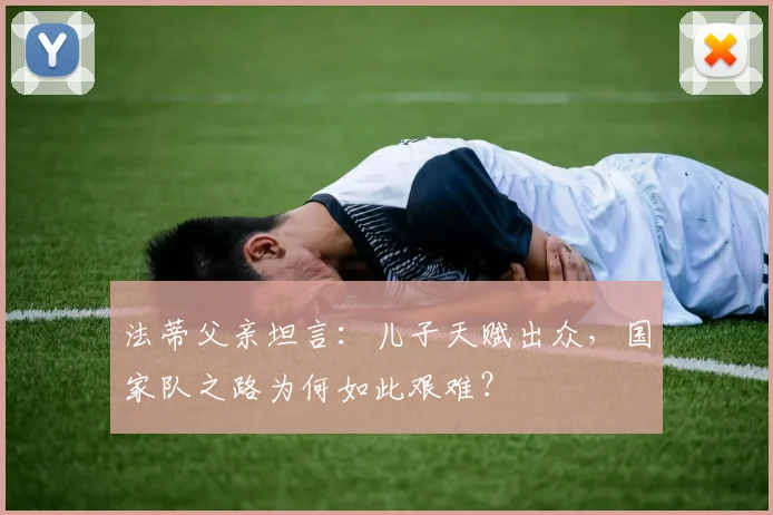 法蒂父亲坦言：儿子天赋出众，国家队之路为何如此艰难？