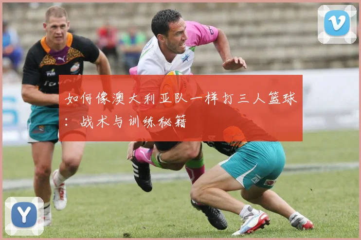 如何像澳大利亚队一样打三人篮球：战术与训练秘籍